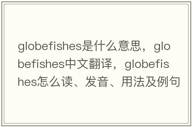 globefishes是什么意思，globefishes中文翻译，globefishes怎么读、发音、用法及例句