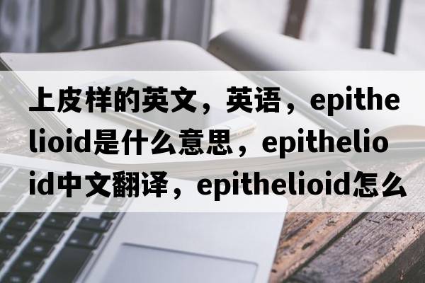 上皮样的英文，英语，epithelioid是什么意思，epithelioid中文翻译，epithelioid怎么读、发音、用法及例句