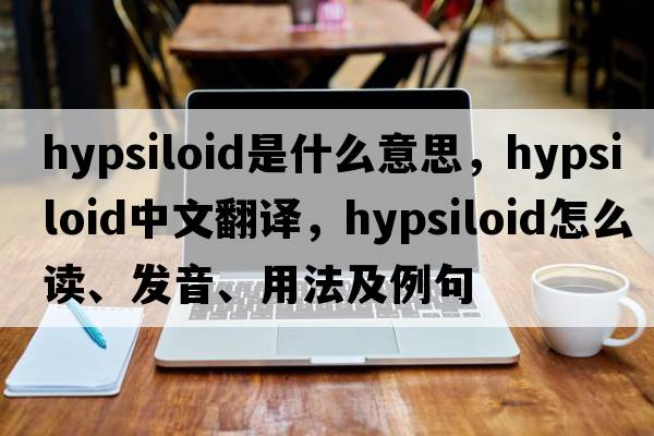 hypsiloid是什么意思，hypsiloid中文翻译，hypsiloid怎么读、发音、用法及例句