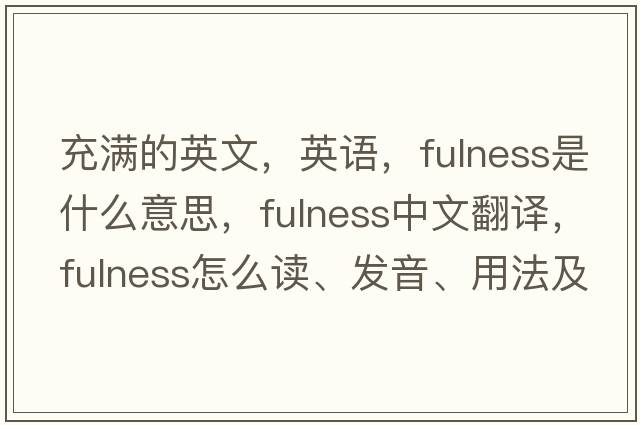 充满的英文，英语，fulness是什么意思，fulness中文翻译，fulness怎么读、发音、用法及例句