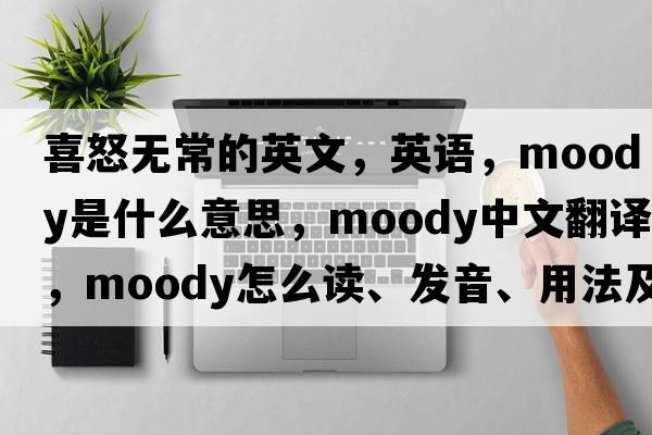 喜怒无常的英文，英语，moody是什么意思，moody中文翻译，moody怎么读、发音、用法及例句