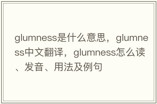 glumness是什么意思，glumness中文翻译，glumness怎么读、发音、用法及例句