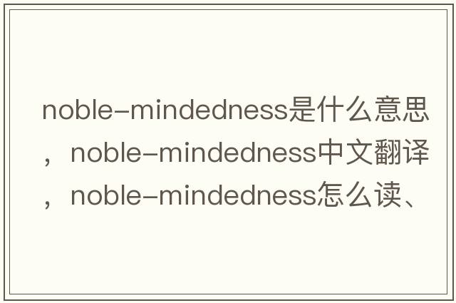 noble-mindedness是什么意思，noble-mindedness中文翻译，noble-mindedness怎么读、发音、用法及例句