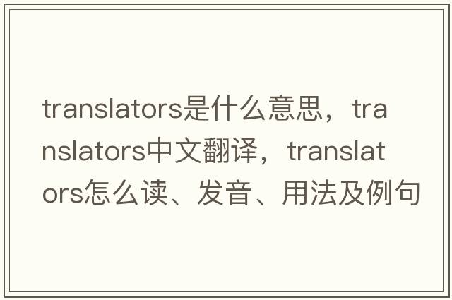 translators是什么意思，translators中文翻译，translators怎么读、发音、用法及例句