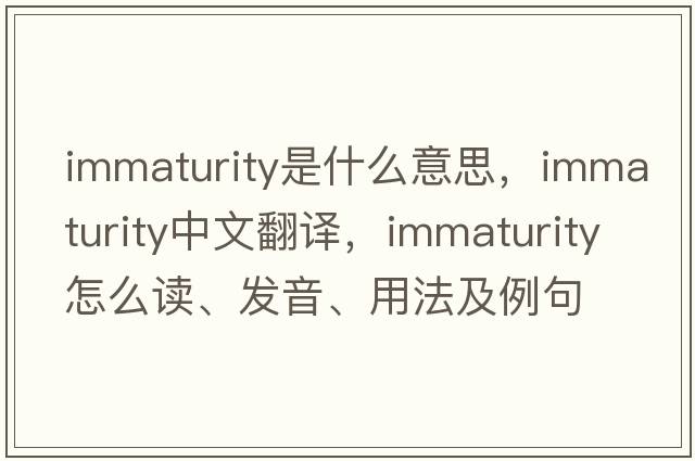 immaturity是什么意思，immaturity中文翻译，immaturity怎么读、发音、用法及例句