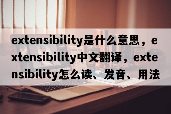 extensibility是什么意思，extensibility中文翻译，extensibility怎么读、发音、用法及例句