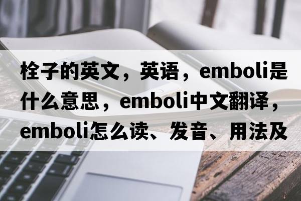 栓子的英文，英语，emboli是什么意思，emboli中文翻译，emboli怎么读、发音、用法及例句