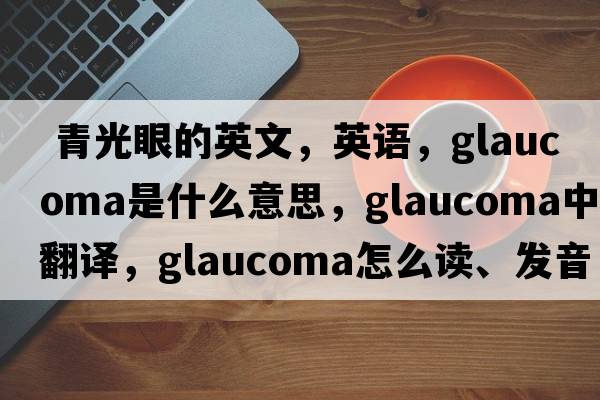  青光眼的英文，英语，glaucoma是什么意思，glaucoma中文翻译，glaucoma怎么读、发音、用法及例句