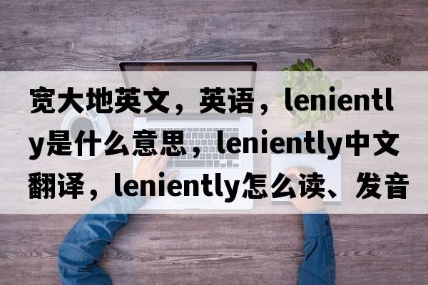 宽大地英文，英语，leniently是什么意思，leniently中文翻译，leniently怎么读、发音、用法及例句