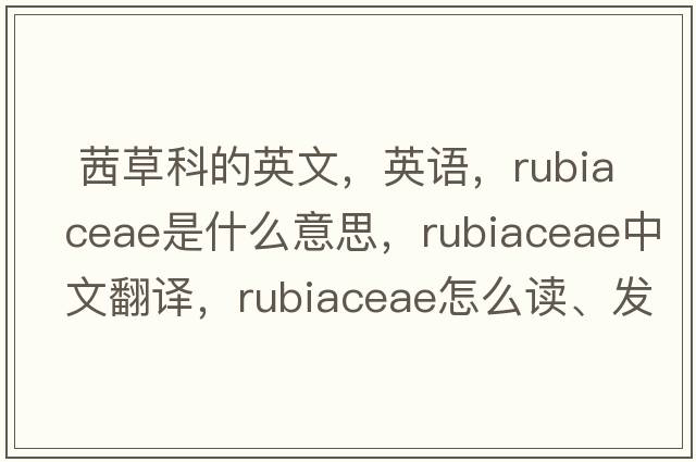  茜草科的英文，英语，Rubiaceae是什么意思，Rubiaceae中文翻译，Rubiaceae怎么读、发音、用法及例句