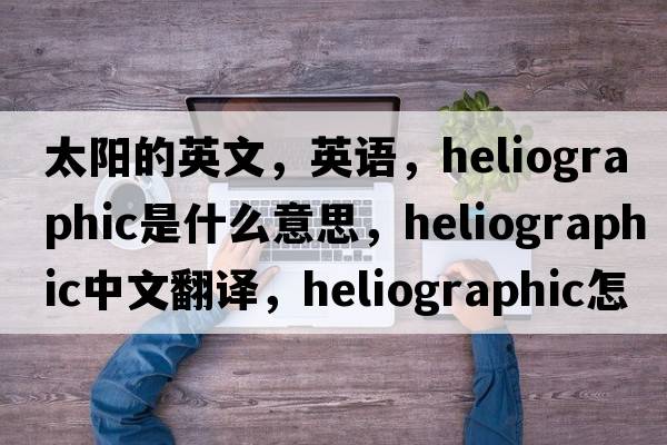 太阳的英文，英语，heliographic是什么意思，heliographic中文翻译，heliographic怎么读、发音、用法及例句