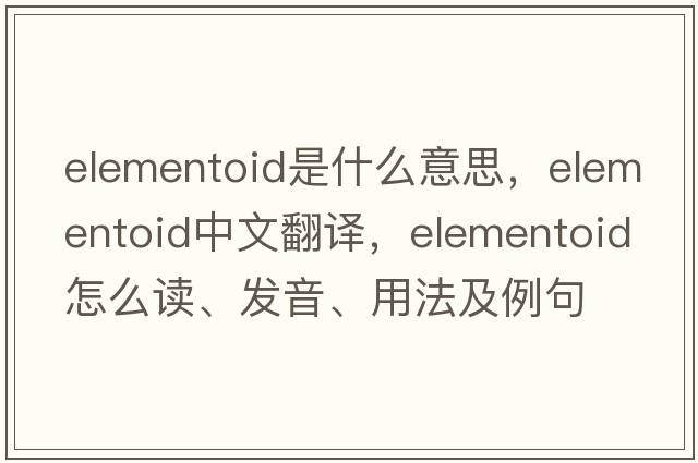 elementoid是什么意思，elementoid中文翻译，elementoid怎么读、发音、用法及例句