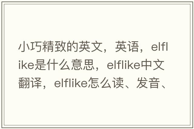 小巧精致的英文，英语，elflike是什么意思，elflike中文翻译，elflike怎么读、发音、用法及例句