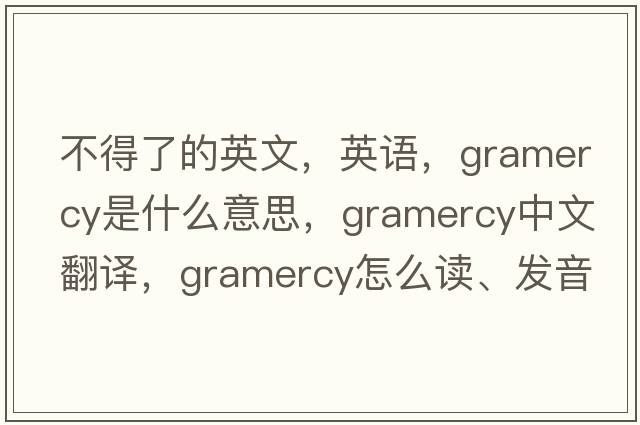 不得了的英文，英语，gramercy是什么意思，gramercy中文翻译，gramercy怎么读、发音、用法及例句