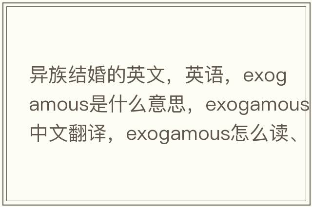 异族结婚的英文，英语，exogamous是什么意思，exogamous中文翻译，exogamous怎么读、发音、用法及例句