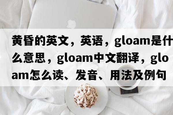 黄昏的英文，英语，gloam是什么意思，gloam中文翻译，gloam怎么读、发音、用法及例句