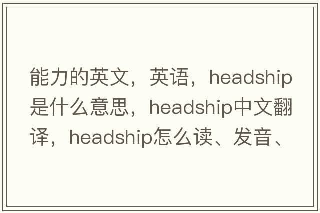 能力的英文，英语，headship是什么意思，headship中文翻译，headship怎么读、发音、用法及例句