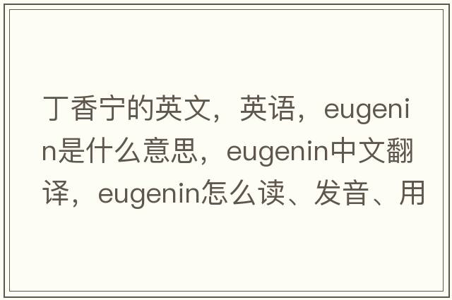 丁香宁的英文，英语，eugenin是什么意思，eugenin中文翻译，eugenin怎么读、发音、用法及例句