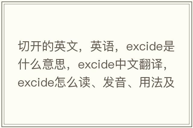 切开的英文，英语，excide是什么意思，excide中文翻译，excide怎么读、发音、用法及例句