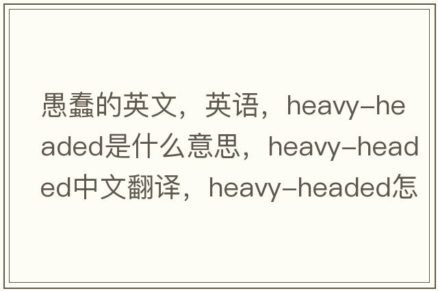 愚蠢的英文，英语，heavy-headed是什么意思，heavy-headed中文翻译，heavy-headed怎么读、发音、用法及例句