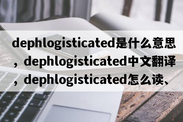 dephlogisticated是什么意思，dephlogisticated中文翻译，dephlogisticated怎么读、发音、用法及例句