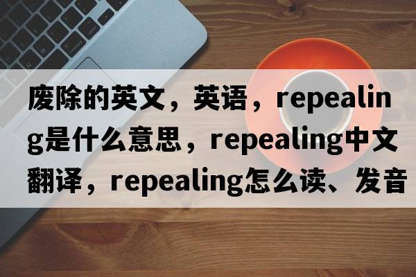 废除的英文，英语，repealing是什么意思，repealing中文翻译，repealing怎么读、发音、用法及例句