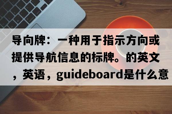 导向牌：一种用于指示方向或提供导航信息的标牌。的英文，英语，guideboard是什么意思，guideboard中文翻译，guideboard怎么读、发音、用法及例句