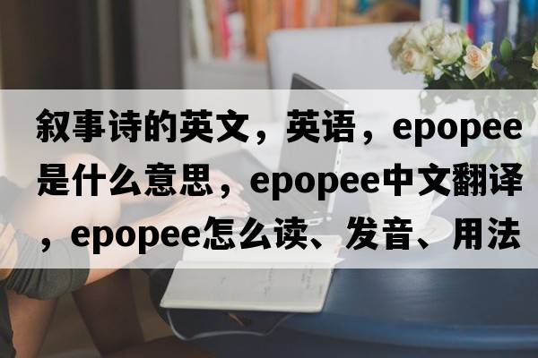 叙事诗的英文，英语，epopee是什么意思，epopee中文翻译，epopee怎么读、发音、用法及例句