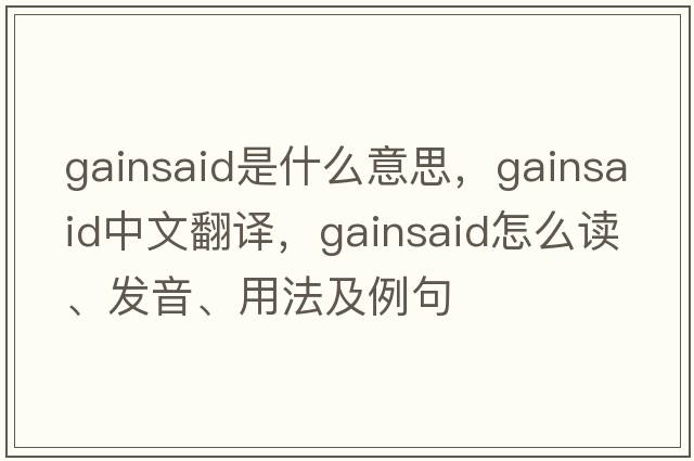 gainsaid是什么意思，gainsaid中文翻译，gainsaid怎么读、发音、用法及例句