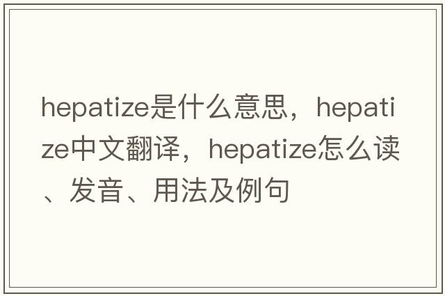 hepatize是什么意思，hepatize中文翻译，hepatize怎么读、发音、用法及例句