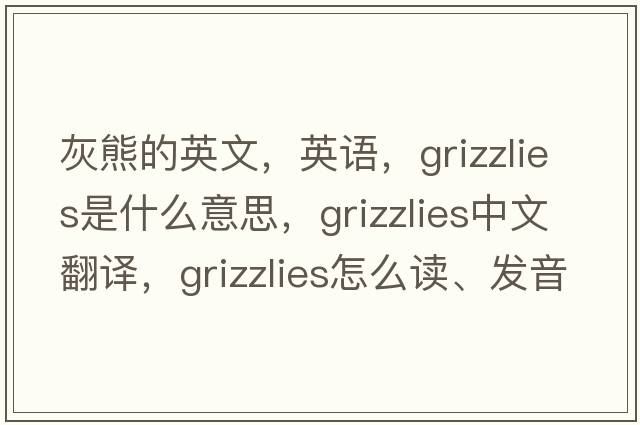 灰熊的英文，英语，grizzlies是什么意思，grizzlies中文翻译，grizzlies怎么读、发音、用法及例句