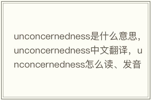 unconcernedness是什么意思，unconcernedness中文翻译，unconcernedness怎么读、发音、用法及例句