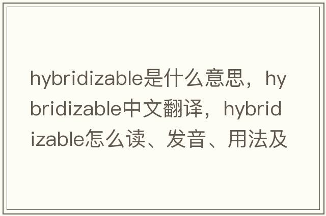 hybridizable是什么意思，hybridizable中文翻译，hybridizable怎么读、发音、用法及例句