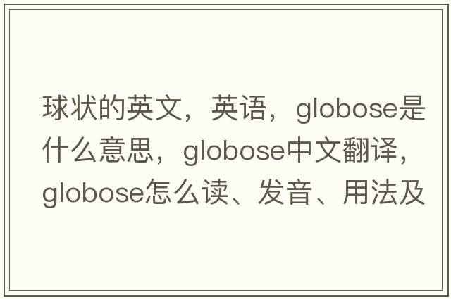 球状的英文，英语，globose是什么意思，globose中文翻译，globose怎么读、发音、用法及例句