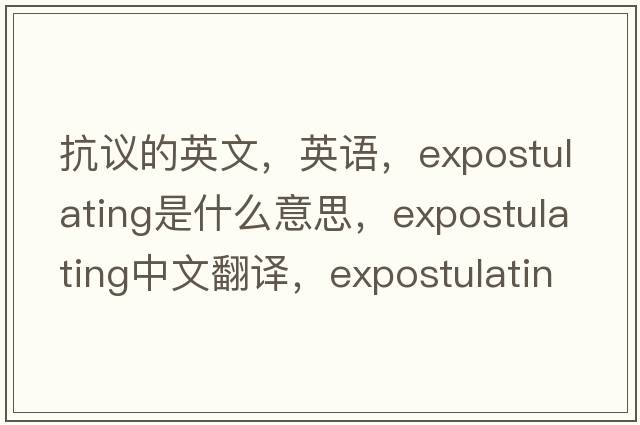 抗议的英文，英语，expostulating是什么意思，expostulating中文翻译，expostulating怎么读、发音、用法及例句