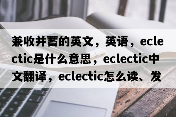 兼收并蓄的英文，英语，eclectic是什么意思，eclectic中文翻译，eclectic怎么读、发音、用法及例句