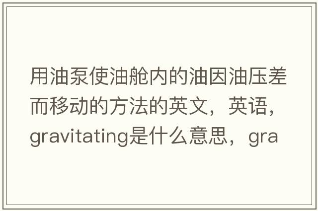 用油泵使油舱内的油因油压差而移动的方法的英文，英语，gravitating是什么意思，gravitating中文翻译，gravitating怎么读、发音、用法及例句