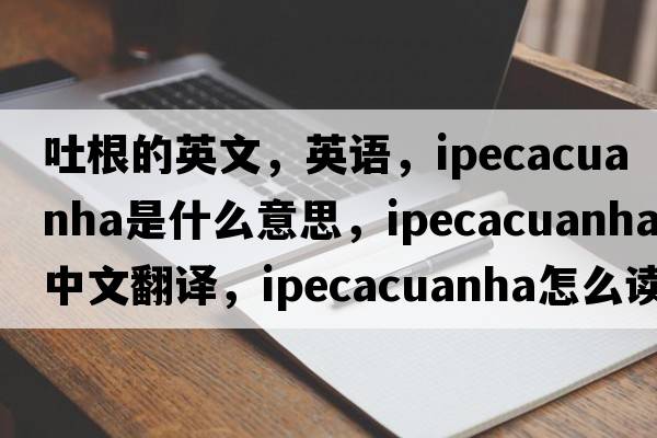 吐根的英文，英语，ipecacuanha是什么意思，ipecacuanha中文翻译，ipecacuanha怎么读、发音、用法及例句