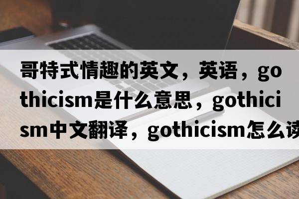 哥特式情趣的英文，英语，Gothicism是什么意思，Gothicism中文翻译，Gothicism怎么读、发音、用法及例句