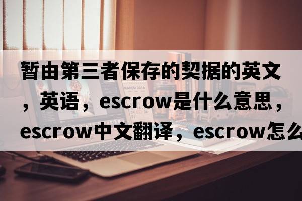 暂由第三者保存的契据的英文，英语，escrow是什么意思，escrow中文翻译，escrow怎么读、发音、用法及例句