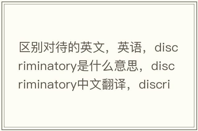 区别对待的英文，英语，discriminatory是什么意思，discriminatory中文翻译，discriminatory怎么读、发音、用法及例句