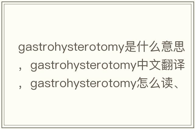 gastrohysterotomy是什么意思，gastrohysterotomy中文翻译，gastrohysterotomy怎么读、发音、用法及例句