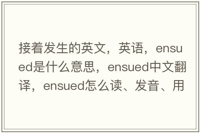 接着发生的英文，英语，ensued是什么意思，ensued中文翻译，ensued怎么读、发音、用法及例句