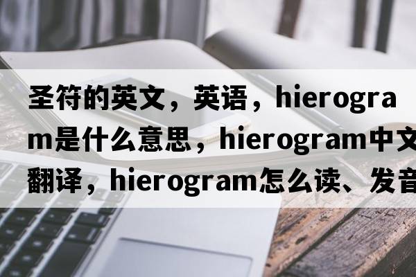 圣符的英文，英语，hierogram是什么意思，hierogram中文翻译，hierogram怎么读、发音、用法及例句