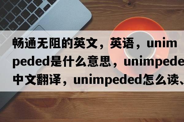 畅通无阻的英文，英语，unimpeded是什么意思，unimpeded中文翻译，unimpeded怎么读、发音、用法及例句