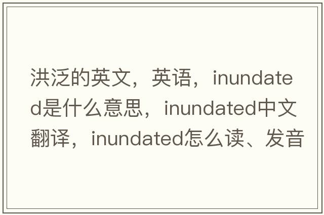 洪泛的英文，英语，inundated是什么意思，inundated中文翻译，inundated怎么读、发音、用法及例句