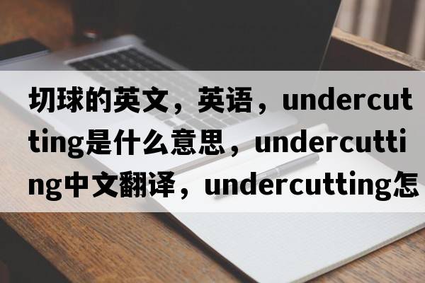 切球的英文，英语，undercutting是什么意思，undercutting中文翻译，undercutting怎么读、发音、用法及例句