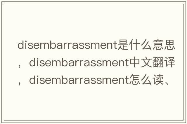 disembarrassment是什么意思，disembarrassment中文翻译，disembarrassment怎么读、发音、用法及例句