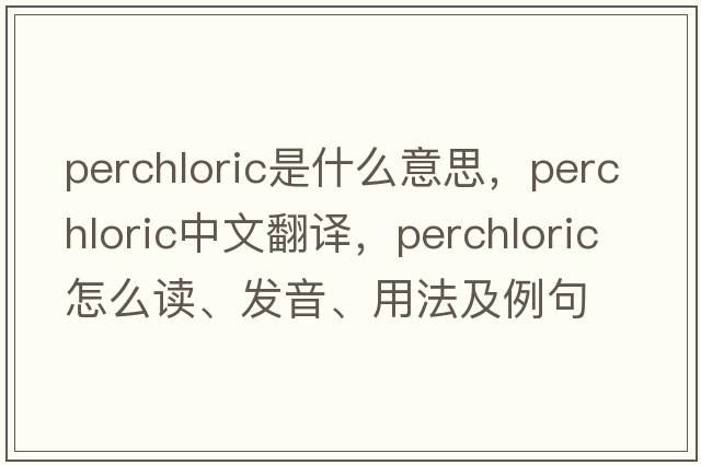 perchloric是什么意思，perchloric中文翻译，perchloric怎么读、发音、用法及例句