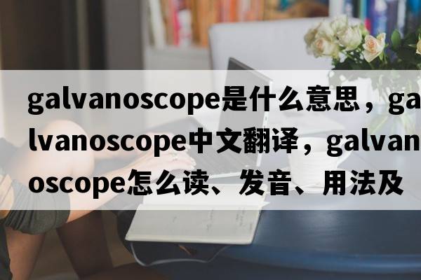 galvanoscope是什么意思，galvanoscope中文翻译，galvanoscope怎么读、发音、用法及例句